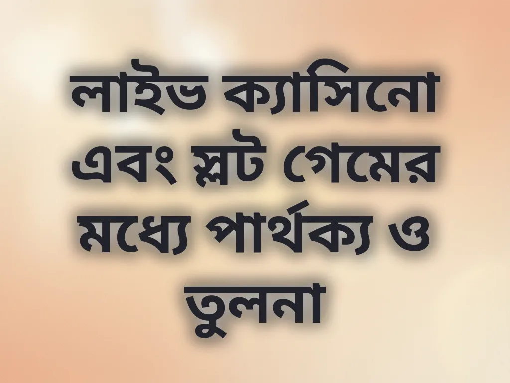 লাইভ ক্যাসিনো এবং স্লট গেমের মধ্যে পার্থক্য ও তুলনা